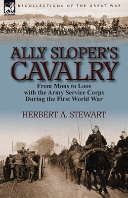 Ally Sloper's Cavalry: From Mons to Loos with the Army Service Corps During the First World War by Stewart, Herbert A.