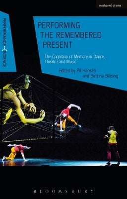 Performing the Remembered Present: The Cognition of Memory in Dance, Theatre and Music by Hansen, Pil