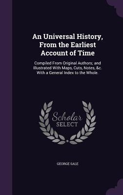 An Universal History, From the Earliest Account of Time: Compiled From Original Authors; and Illustrated With Maps, Cuts, Notes, &c. With a General In by Sale, George