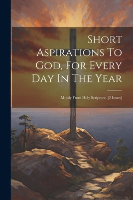 Short Aspirations To God, For Every Day In The Year: Mostly From Holy Scripture. [2 Issues] by Anonymous