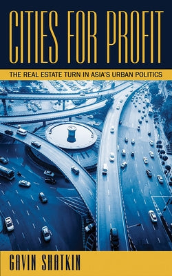 Cities for Profit: The Real Estate Turn in Asia's Urban Politics by Shatkin, Gavin
