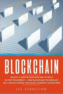 Blockchain: Quickly Learn Blockchain and Its Role In Cryptocurrency - How Blockchain Technology Will Revolutionize The Digital Economy and Beyond by Sebastian, Lee