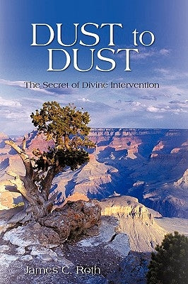 Dust to Dust: The Secret of Divine Intervention by James C. Roth, C. Roth