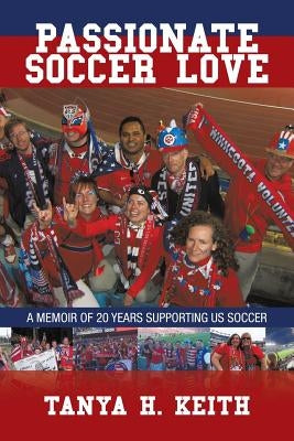 Passionate Soccer Love: A Memoir of 20 Years Supporting Us Soccer by Keith, Tanya H.
