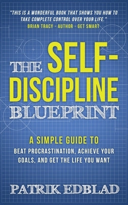 The Self-Discipline Blueprint: A Simple Guide to Beat Procrastination, Achieve Your Goals, and Get the Life You Want by Edblad, Patrik