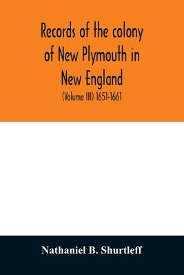 Records of the colony of New Plymouth in New England: printed by order of the legislature of the Commonwealth of Massachusetts (Volume III) 1651-1661 by B. Shurtleff, Nathaniel