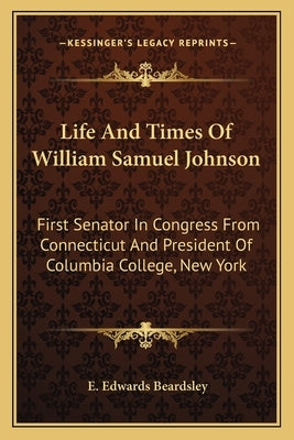 Life and Times of William Samuel Johnson: First Senator in Congress from Connecticut and President of Columbia College, New York by Beardsley, E. Edwards