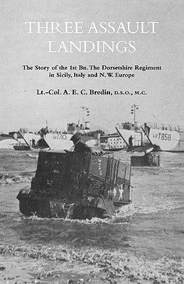 THREE ASSAULT LANDINGSThe Story of the 1st Bn. The Dorsetshire Regiment in Sicily, Italy and N.W. Europe by Bredin, Col A. E. C.