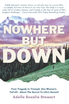 Nowhere But Down: From Tragedy to Triumph. One Woman's Tell All - About the Secret to Life's Summit by Stewart, Adelle Rosalia