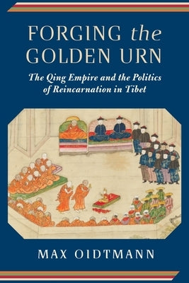 Forging the Golden Urn: The Qing Empire and the Politics of Reincarnation in Tibet by Oidtmann, Max