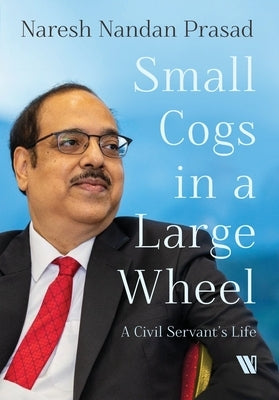 Small Cogs in a Large Wheel: A Civil Servant's Life by Prasad, Naresh Nandan