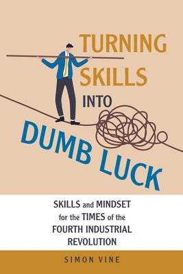 Turning Skills Into Dumb Luck: Skills and Mindset for the Times of the Fourth Industrial Revolution by Vine, Simon