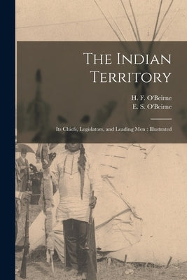 The Indian Territory [microform]: Its Chiefs, Legislators, and Leading Men: Illustrated by O'Beirne, H. F. (Harry F. ).