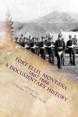 Fort Ellis, Montana 1867-1886: A Documentary History by Rust Ph. D., Thomas C.