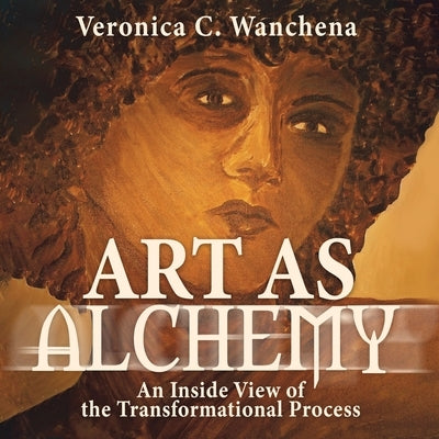 Art as Alchemy: An Inside View of the Transformational Process by Wanchena, Veronica C.