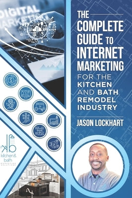 The Complete Guide to Internet Marketing for the Kitchen and Bath Industry by Lockhart, Jason