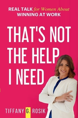 That's Not the Help I Need: Real Talk for Women About Winning at Work by Rosik, Tiffany