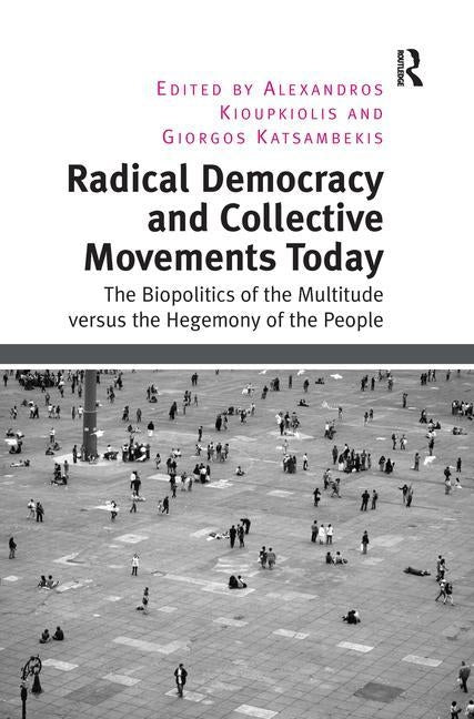 Radical Democracy and Collective Movements Today: The Biopolitics of the Multitude versus the Hegemony of the People by Kioupkiolis, Alexandros