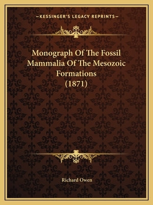 Monograph Of The Fossil Mammalia Of The Mesozoic Formations (1871) by Owen, Richard