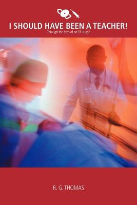 I Should Have Been a Teacher!: Through the Eyes of an Er Nurse by Thomas, R. G.