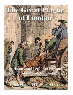 The Great Plague of London: The History and Legacy of England's Last Major Outbreak of the Bubonic Plague by Charles River