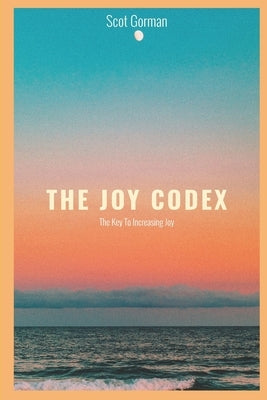 The Joy Codex: The Key To Increasing Joy by Gorman, Scot
