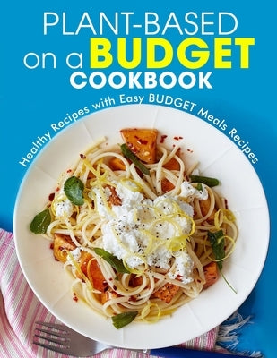 Plant-Based on a Budget Cookbook: Healthy Recipes with Easy BUDGET Meals Recipes by Willms, Ayden