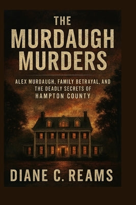 The Murdaugh Murders: Alex Murdaugh, Family Betrayal, and the Deadly Secrets of Hampton County by Reams, Diane C.