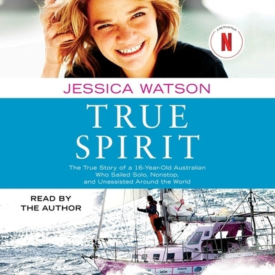 True Spirit: The True Story of a 16-Year-Old Australian Who Sailed Solo, Nonstop, and Unassisted Around the World by Watson, Jessica