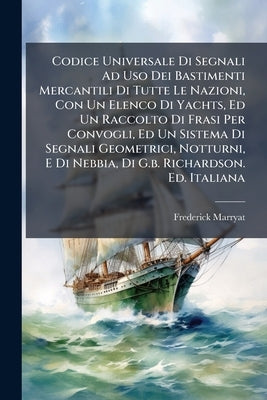 Codice Universale Di Segnali Ad Uso Dei Bastimenti Mercantili Di Tutte Le Nazioni, Con Un Elenco Di Yachts, Ed Un Raccolto Di Frasi Per Convogli, Ed U by Marryat, Frederick