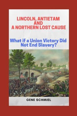 Lincoln, Antietam and a Northern Lost Cause: What If a Union Victory Did Not End Slavery? by Schmiel, Gene