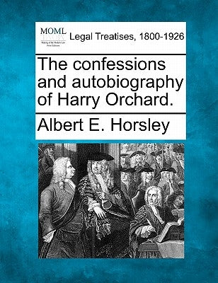 The Confessions and Autobiography of Harry Orchard. by Horsley, Albert E.