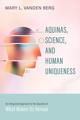 Aquinas, Science, and Human Uniqueness: An Integrated Approach to the Question of What Makes Us Human by Vanden Berg, Mary L.