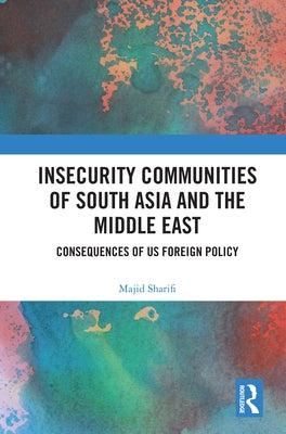 Insecurity Communities of South Asia and the Middle East: Consequences of Us Foreign Policy by Sharifi, Majid