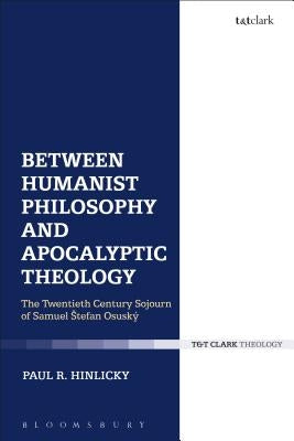 Between Humanist Philosophy and Apocalyptic Theology: The Twentieth Century Sojourn of Samuel Stefan Osusky by Hinlicky, Paul R.