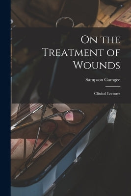 On the Treatment of Wounds: Clinical Lectures by Gamgee, Sampson 1828-1886