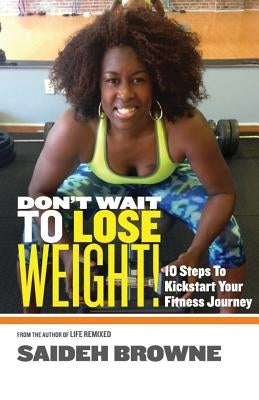 Don't Wait To Lose Weight: 10 Steps to Kick-Start Your Fitness Journey by Brown, Saideh a.
