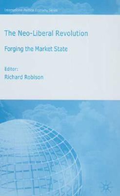 The Neo-Liberal Revolution: Forging the Market State by Robison, Richard