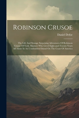 Robinson Crusoe: The Life And Strange Surprising Adventures Of Robinson Crusoe Of York, Mariner Who Lived Eight-and-twenty Years All-al by Defoe, Daniel