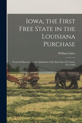 Iowa, the First Free State in the Louisiana Purchase: From Its Discovery to the Admission of the State Into the Union, 1673-1846 by Salter, William 1821-1910