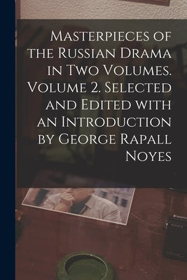 Masterpieces of the Russian Drama in Two Volumes. Volume 2. Selected and Edited With an Introduction by George Rapall Noyes by Anonymous