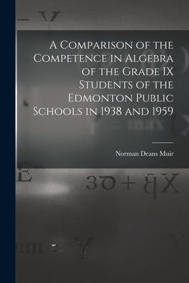 A Comparison of the Competence in Algebra of the Grade IX Students of the Edmonton Public Schools in 1938 and 1959 by Muir, Norman Deans