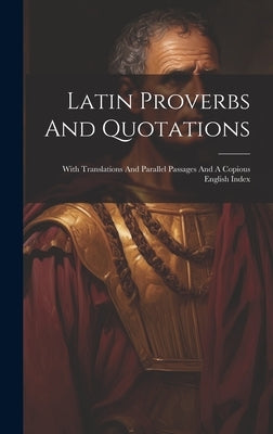 Latin Proverbs And Quotations: With Translations And Parallel Passages And A Copious English Index by Anonymous