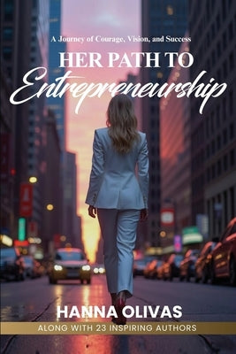 Her Path to Entrepreneurship: A Journey of Courage, Vision, and Success by Olivas, Hanna