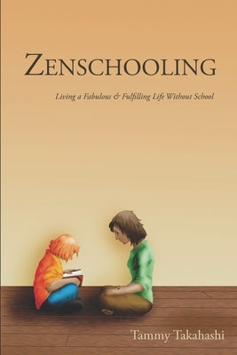 Zenschooling: Living a Fabulous & Fulfilling Life Without School by Takahashi, Tammy