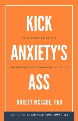 Kick Anxiety's Ass: Take Control of the Uncontrollable Force in Your Life by McCabe, Bhrett