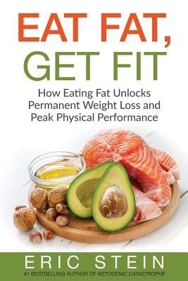 Eat Fat, Get Fit: How Eating Fat Unlocks Permanent Weight Loss and Peak Physical performance by Stein, Eric
