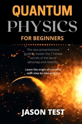 Quantum Physics for Beginners: The new comprehensive guide to master the 7 hidden secrets of the law of attraction and relativity. Learn the origin o by Test, Jason