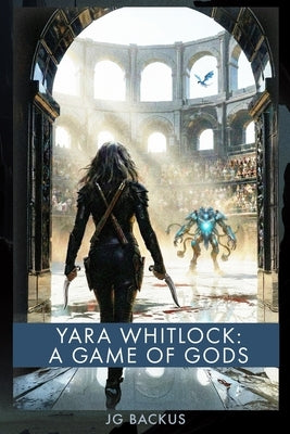 Yara Whitlock: A Game of Gods: A Grimdark Epic Fantasy: A Post-Apocalyptic Sword and Sorcery Adventure with Hard Magic, Martial Arts Combat, Eldritch by Backus, Jason G.
