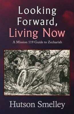 Looking Forward, Living Now: A Mission 119 Guide to Zechariah by Smelley, Hutson